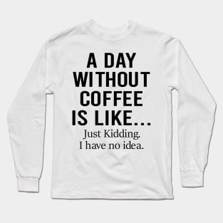 A Day Without Coffee Is Like Just Kidding I Have No Idea Long Sleeve T-Shirt